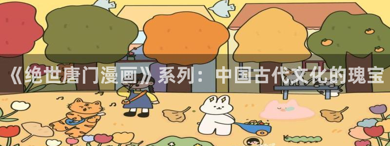 51漫画网站h：《绝世唐门漫画》系列：中国古代文化的瑰宝