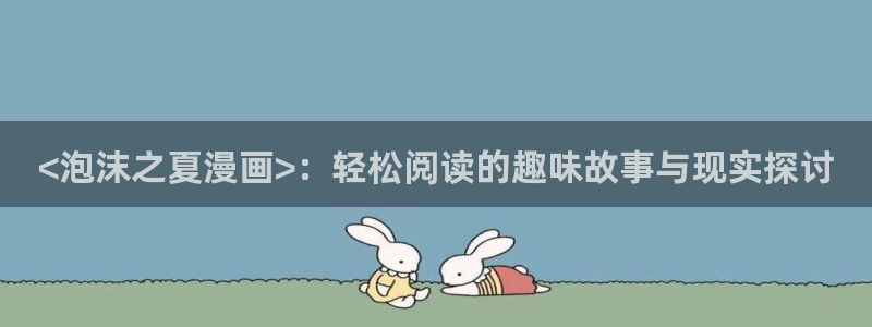 51漫画漫画免费在线看：<泡沫之夏漫画>：轻松阅读的趣味故事与现实探讨
