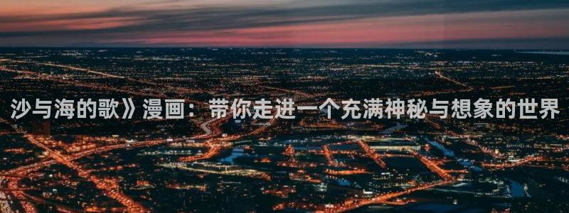 日漫51漫画免费看：沙与海的歌》漫画：带你走进一个充满神秘与想象的世界