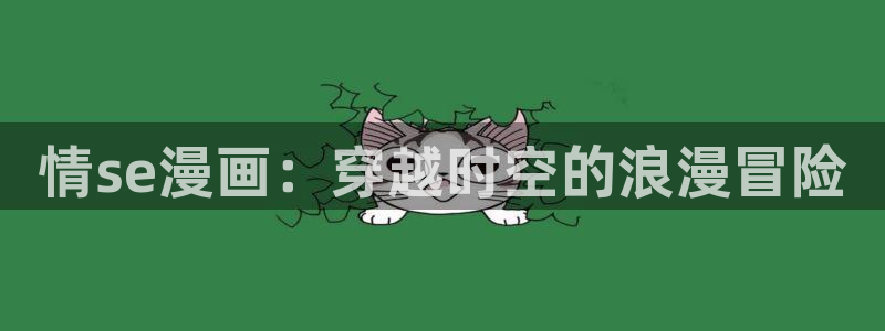 51漫画免费在：情se漫画：穿越时空的浪漫冒险