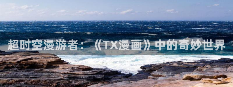 51漫画漫画免费阅读看漫画下拉网站：超时空漫游者：《TX漫画》中的奇妙世界
