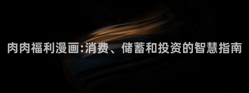 51漫画免费阅读漫画的网站：肉肉福利漫画:消费、储蓄和投资的智慧指南