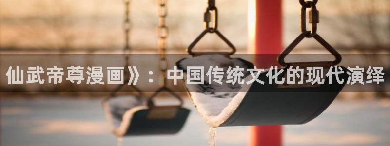 虫虫漫画51漫画免费观看：仙武帝尊漫画》：中国传统文化的现代演绎