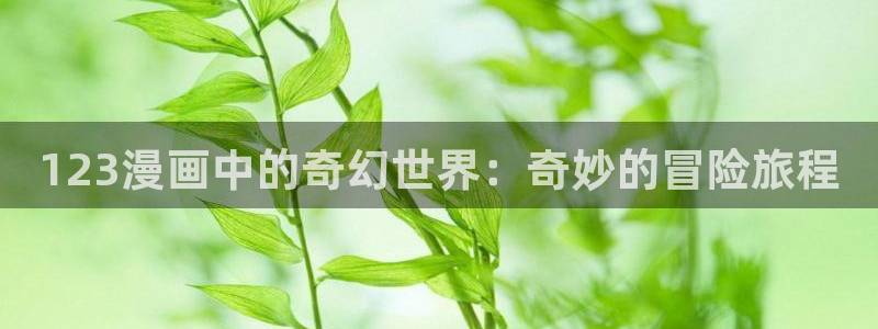 51漫画日漫免费漫画入口：123漫画中的奇幻世界：奇妙的冒险旅程